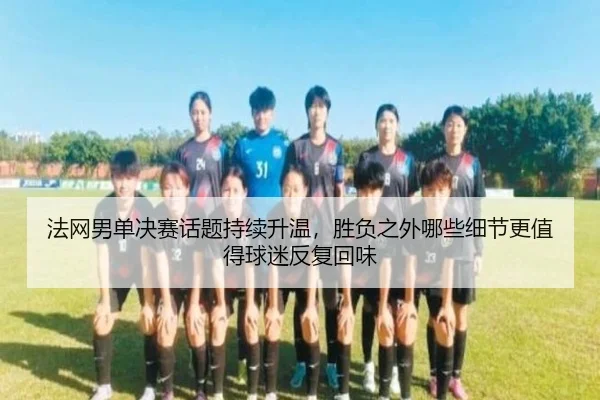 法网男单决赛话题持续升温，胜负之外哪些细节更值得球迷反复回味