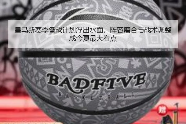 皇马新赛季备战计划浮出水面，阵容磨合与战术调整成今夏最大看点